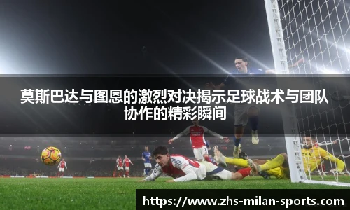 莫斯巴达与图恩的激烈对决揭示足球战术与团队协作的精彩瞬间